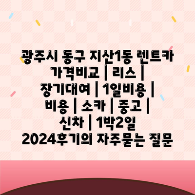 광주시 동구 지산1동 렌트카 가격비교 | 리스 | 장기대여 | 1일비용 | 비용 | 소카 | 중고 | 신차 | 1박2일 2024후기