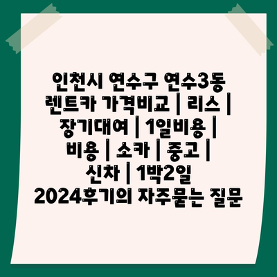 인천시 연수구 연수3동 렌트카 가격비교 | 리스 | 장기대여 | 1일비용 | 비용 | 소카 | 중고 | 신차 | 1박2일 2024후기