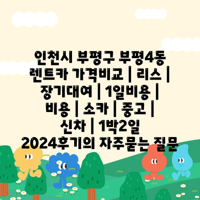 인천시 부평구 부평4동 렌트카 가격비교 | 리스 | 장기대여 | 1일비용 | 비용 | 소카 | 중고 | 신차 | 1박2일 2024후기