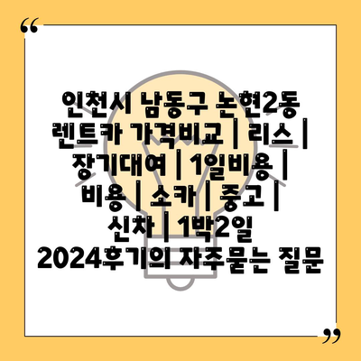 인천시 남동구 논현2동 렌트카 가격비교 | 리스 | 장기대여 | 1일비용 | 비용 | 소카 | 중고 | 신차 | 1박2일 2024후기