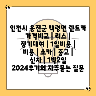 인천시 옹진군 백령면 렌트카 가격비교 | 리스 | 장기대여 | 1일비용 | 비용 | 소카 | 중고 | 신차 | 1박2일 2024후기