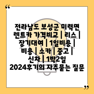 전라남도 보성군 미력면 렌트카 가격비교 | 리스 | 장기대여 | 1일비용 | 비용 | 소카 | 중고 | 신차 | 1박2일 2024후기