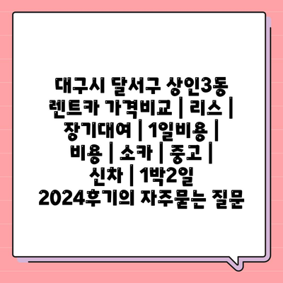 대구시 달서구 상인3동 렌트카 가격비교 | 리스 | 장기대여 | 1일비용 | 비용 | 소카 | 중고 | 신차 | 1박2일 2024후기