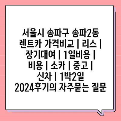 서울시 송파구 송파2동 렌트카 가격비교 | 리스 | 장기대여 | 1일비용 | 비용 | 소카 | 중고 | 신차 | 1박2일 2024후기