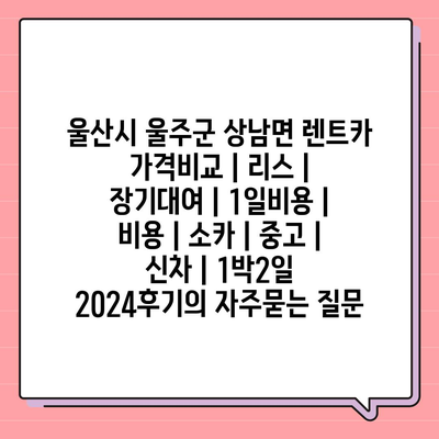 울산시 울주군 상남면 렌트카 가격비교 | 리스 | 장기대여 | 1일비용 | 비용 | 소카 | 중고 | 신차 | 1박2일 2024후기