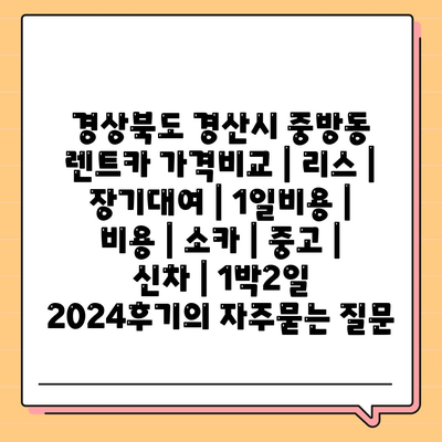 경상북도 경산시 중방동 렌트카 가격비교 | 리스 | 장기대여 | 1일비용 | 비용 | 소카 | 중고 | 신차 | 1박2일 2024후기