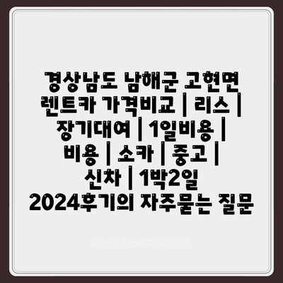 경상남도 남해군 고현면 렌트카 가격비교 | 리스 | 장기대여 | 1일비용 | 비용 | 소카 | 중고 | 신차 | 1박2일 2024후기