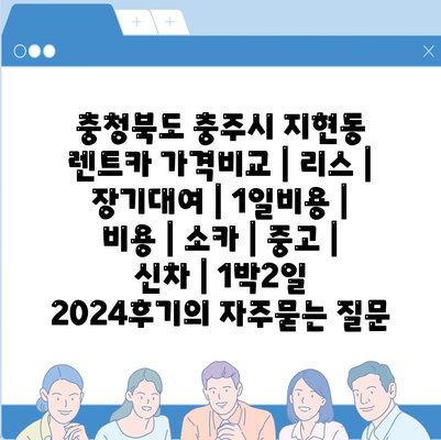 충청북도 충주시 지현동 렌트카 가격비교 | 리스 | 장기대여 | 1일비용 | 비용 | 소카 | 중고 | 신차 | 1박2일 2024후기