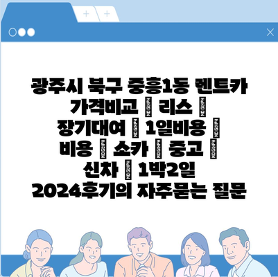 광주시 북구 중흥1동 렌트카 가격비교 | 리스 | 장기대여 | 1일비용 | 비용 | 소카 | 중고 | 신차 | 1박2일 2024후기