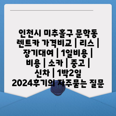 인천시 미추홀구 문학동 렌트카 가격비교 | 리스 | 장기대여 | 1일비용 | 비용 | 소카 | 중고 | 신차 | 1박2일 2024후기