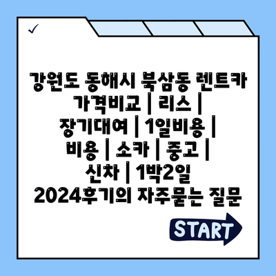 강원도 동해시 북삼동 렌트카 가격비교 | 리스 | 장기대여 | 1일비용 | 비용 | 소카 | 중고 | 신차 | 1박2일 2024후기