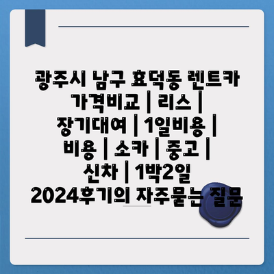 광주시 남구 효덕동 렌트카 가격비교 | 리스 | 장기대여 | 1일비용 | 비용 | 소카 | 중고 | 신차 | 1박2일 2024후기