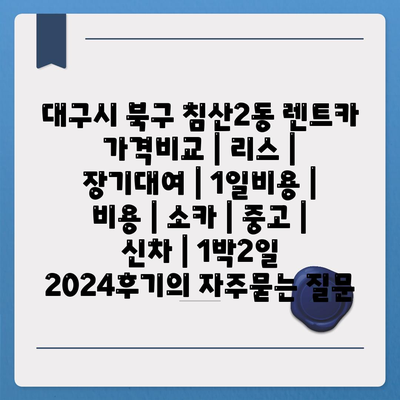 대구시 북구 침산2동 렌트카 가격비교 | 리스 | 장기대여 | 1일비용 | 비용 | 소카 | 중고 | 신차 | 1박2일 2024후기