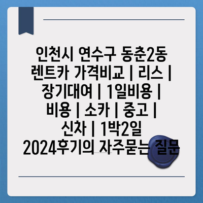 인천시 연수구 동춘2동 렌트카 가격비교 | 리스 | 장기대여 | 1일비용 | 비용 | 소카 | 중고 | 신차 | 1박2일 2024후기