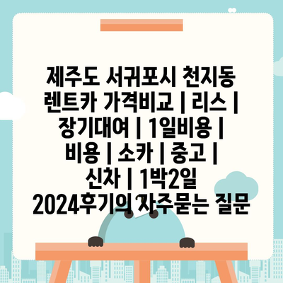 제주도 서귀포시 천지동 렌트카 가격비교 | 리스 | 장기대여 | 1일비용 | 비용 | 소카 | 중고 | 신차 | 1박2일 2024후기