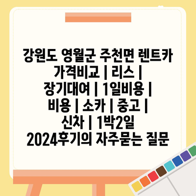 강원도 영월군 주천면 렌트카 가격비교 | 리스 | 장기대여 | 1일비용 | 비용 | 소카 | 중고 | 신차 | 1박2일 2024후기