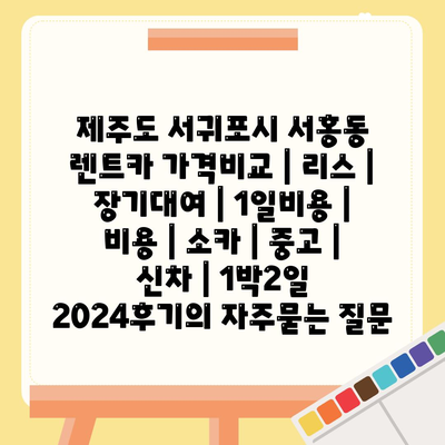 제주도 서귀포시 서홍동 렌트카 가격비교 | 리스 | 장기대여 | 1일비용 | 비용 | 소카 | 중고 | 신차 | 1박2일 2024후기