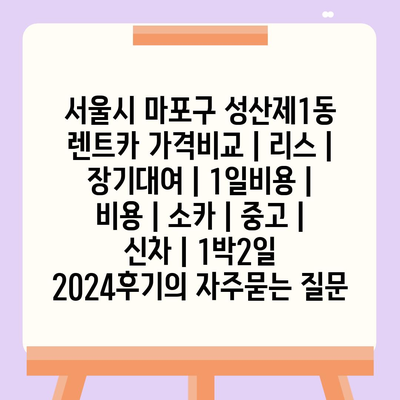 서울시 마포구 성산제1동 렌트카 가격비교 | 리스 | 장기대여 | 1일비용 | 비용 | 소카 | 중고 | 신차 | 1박2일 2024후기