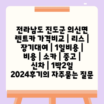 전라남도 진도군 의신면 렌트카 가격비교 | 리스 | 장기대여 | 1일비용 | 비용 | 소카 | 중고 | 신차 | 1박2일 2024후기