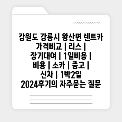 강원도 강릉시 왕산면 렌트카 가격비교 | 리스 | 장기대여 | 1일비용 | 비용 | 소카 | 중고 | 신차 | 1박2일 2024후기