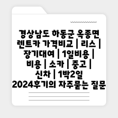 경상남도 하동군 옥종면 렌트카 가격비교 | 리스 | 장기대여 | 1일비용 | 비용 | 소카 | 중고 | 신차 | 1박2일 2024후기