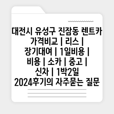 대전시 유성구 진잠동 렌트카 가격비교 | 리스 | 장기대여 | 1일비용 | 비용 | 소카 | 중고 | 신차 | 1박2일 2024후기