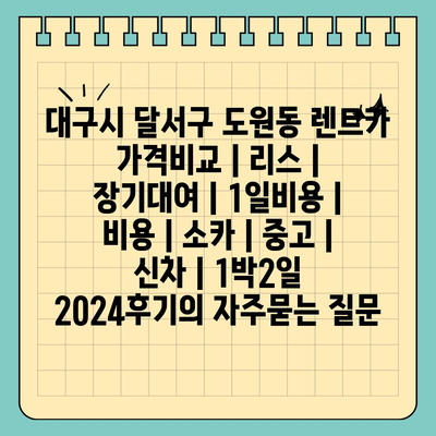 대구시 달서구 도원동 렌트카 가격비교 | 리스 | 장기대여 | 1일비용 | 비용 | 소카 | 중고 | 신차 | 1박2일 2024후기