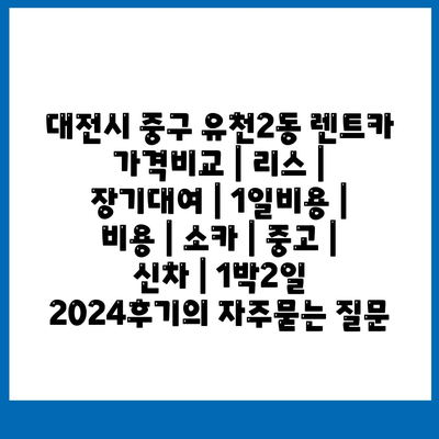 대전시 중구 유천2동 렌트카 가격비교 | 리스 | 장기대여 | 1일비용 | 비용 | 소카 | 중고 | 신차 | 1박2일 2024후기