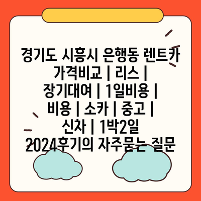 경기도 시흥시 은행동 렌트카 가격비교 | 리스 | 장기대여 | 1일비용 | 비용 | 소카 | 중고 | 신차 | 1박2일 2024후기