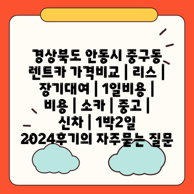 경상북도 안동시 중구동 렌트카 가격비교 | 리스 | 장기대여 | 1일비용 | 비용 | 소카 | 중고 | 신차 | 1박2일 2024후기