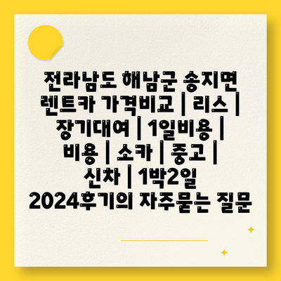 전라남도 해남군 송지면 렌트카 가격비교 | 리스 | 장기대여 | 1일비용 | 비용 | 소카 | 중고 | 신차 | 1박2일 2024후기