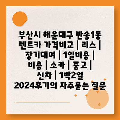 부산시 해운대구 반송1동 렌트카 가격비교 | 리스 | 장기대여 | 1일비용 | 비용 | 소카 | 중고 | 신차 | 1박2일 2024후기