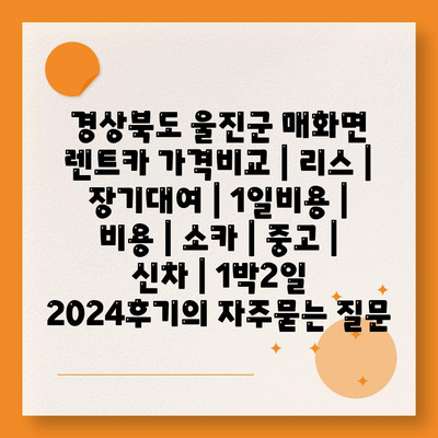 경상북도 울진군 매화면 렌트카 가격비교 | 리스 | 장기대여 | 1일비용 | 비용 | 소카 | 중고 | 신차 | 1박2일 2024후기