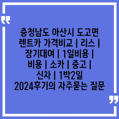 충청남도 아산시 도고면 렌트카 가격비교 | 리스 | 장기대여 | 1일비용 | 비용 | 소카 | 중고 | 신차 | 1박2일 2024후기