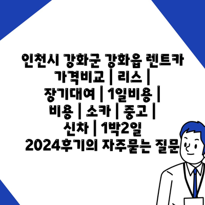 인천시 강화군 강화읍 렌트카 가격비교 | 리스 | 장기대여 | 1일비용 | 비용 | 소카 | 중고 | 신차 | 1박2일 2024후기