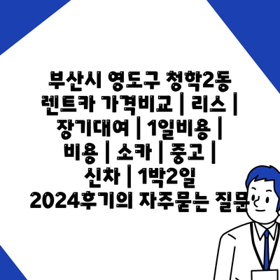 부산시 영도구 청학2동 렌트카 가격비교 | 리스 | 장기대여 | 1일비용 | 비용 | 소카 | 중고 | 신차 | 1박2일 2024후기