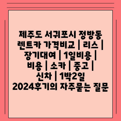 제주도 서귀포시 정방동 렌트카 가격비교 | 리스 | 장기대여 | 1일비용 | 비용 | 소카 | 중고 | 신차 | 1박2일 2024후기