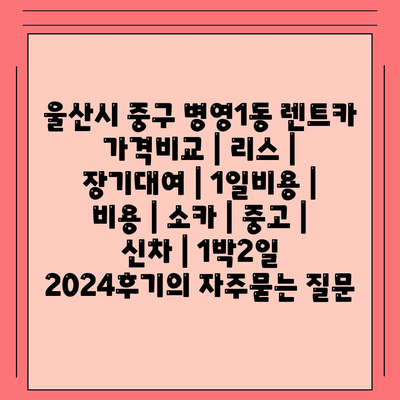 울산시 중구 병영1동 렌트카 가격비교 | 리스 | 장기대여 | 1일비용 | 비용 | 소카 | 중고 | 신차 | 1박2일 2024후기