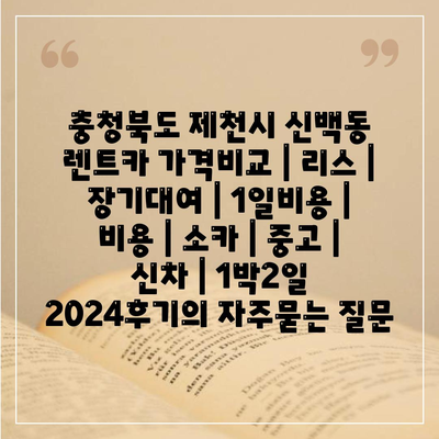 충청북도 제천시 신백동 렌트카 가격비교 | 리스 | 장기대여 | 1일비용 | 비용 | 소카 | 중고 | 신차 | 1박2일 2024후기