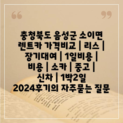 충청북도 음성군 소이면 렌트카 가격비교 | 리스 | 장기대여 | 1일비용 | 비용 | 소카 | 중고 | 신차 | 1박2일 2024후기