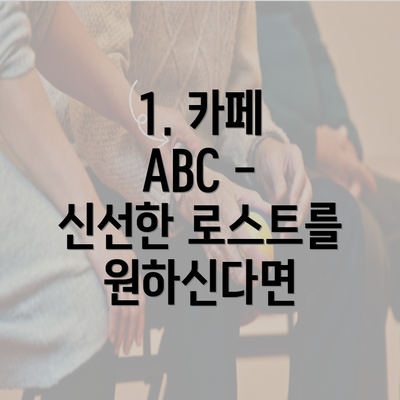 1. 카페 ABC - 신선한 로스트를 원하신다면