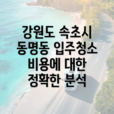 강원도 속초시 동명동 입주청소 비용에 대한 정확한 분석