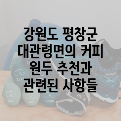 강원도 평창군 대관령면의 커피 원두 추천과 관련된 사항들