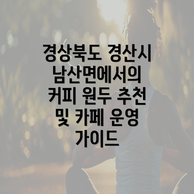 경상북도 경산시 남산면에서의 커피 원두 추천 및 카페 운영 가이드