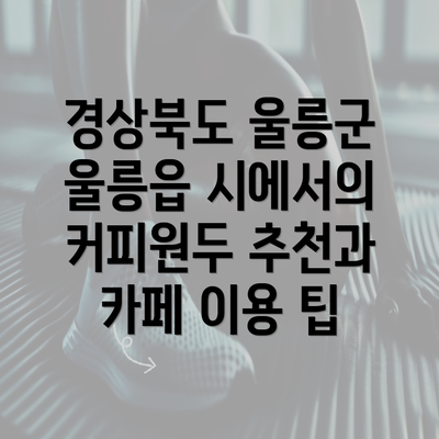 경상북도 울릉군 울릉읍 시에서의 커피원두 추천과 카페 이용 팁