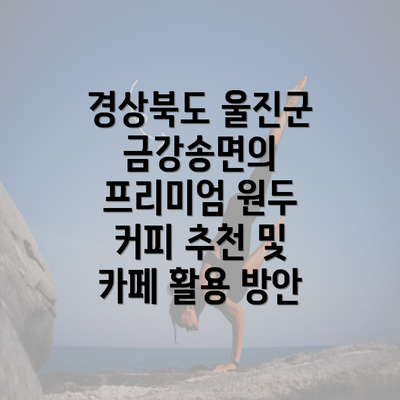 경상북도 울진군 금강송면의 프리미엄 원두 커피 추천 및 카페 활용 방안