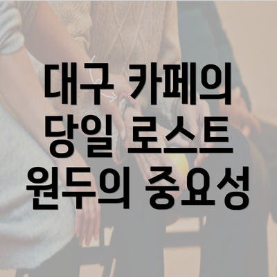 대구 카페의 당일 로스트 원두의 중요성