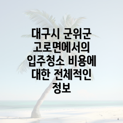 대구시 군위군 고로면에서의 입주청소 비용에 대한 전체적인 정보