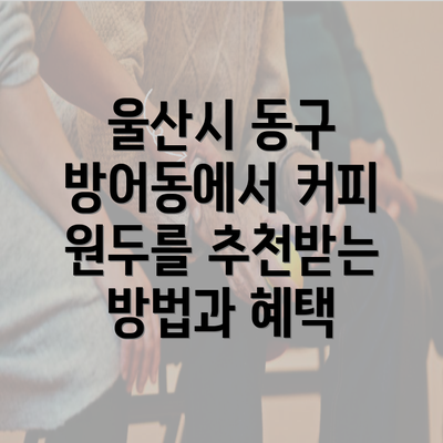 울산시 동구 방어동에서 커피 원두를 추천받는 방법과 혜택