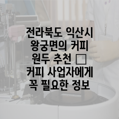 전라북도 익산시 왕궁면의 커피 원두 추천 – 커피 사업자에게 꼭 필요한 정보